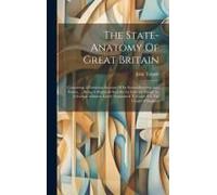 The State-Anatomy Of Great Britain: Containing A Particular Account Of Its Several Interests And Parties, ... Being A Memorial Sent By An Intimate Fri