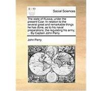 The State of Russia, Under the Present Czar. in Relation to the Several Great and Remarkable Things He Has Done, as to His Naval Preparations, the Reg Perry, John (Auteur)