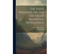 The State Prisoner, Or, The Victim Of Maternal Indulgence