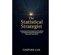 The Statistical Strategist: Unleashing the Full Spectrum of Analytics to Transform Business Decisions and Dominate Uncertainty