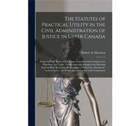 The Statutes of Practical Utility in the Civil Administration of Justice in Upper Canada microform From the First Act Passed in Upper Canada to the Common Creative Media Partners LLCCreative Media Par