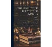 The Statutes Of The State Of Indiana: Containing The Revised Statutes Of 1852, With The Amendments Thereto, And The Subsequent Legislation: With Notes