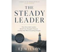 The Steady Leader: How Grounded Leaders Build Trust, Navigate Pressure, and Stay Clear When Everything Changes