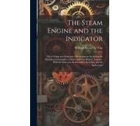 The Steam Engine And The Indicator: Their Origin And Progressive Development; Including The Most Recent Examples Of Steam And Gas Motors, Together Wit