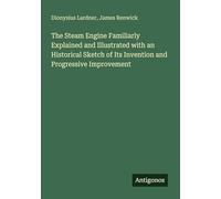 The Steam Engine Familiarly Explained and Illustrated with an Historical Sketch of Its Invention and Progressive Improvement