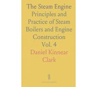 The Steam Engine: Principles and Practice of Steam Boilers and Engine Construction
