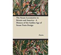 The Steam Locomotive In Britain And America - A History Of The Golden Age Of Steam Train Design