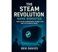 The Steam Revolution: Game Rebooted: How Valve Is Redefining Power, Play, and the Console Wars