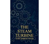 The Steam Turbine - A Practical And Theoretical Treatise For Engineers And Designers, Including A Discussion Of The Gas Turbine