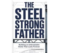 THE STEEL STRONG FATHER: Building an Unbreakable Home That Lasts Forever