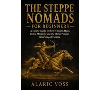 The Steppe Nomads for Beginners: A Simple Guide to the Scythians, Huns, Turks, Mongols, and the Horse Peoples Who Shaped Eurasia