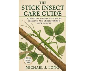 THE STICK INSECT CARE GUIDE: A Complete Manual for Raising, Breeding, and Understanding Stick Insects