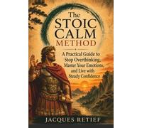 The Stoic Calm Method: A Practical Guide to Stop Overthinking, Master Your Emotions, and Live with Steady Confidence