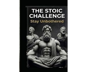 The Stoic Challenge - Stay Unbothered: A Practical Guide to Ancient Wisdom, Modern Resilience, and the Art of Letting Nothing Break You