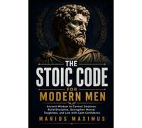 The Stoic Code for Modern Men: Ancient Wisdom to Control Emotions, Build Discipline, Strengthen Mental Toughness, and Live with Calm Confidence