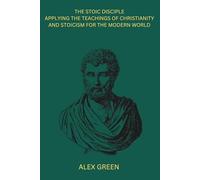 The Stoic Disciple: Applying The Teachings of Christianity and Stoicism for the Modern World