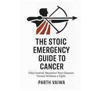 The Stoic Emergency Guide To Cancer: Take Control. Maximise Your Chances. Victory Without A Fight.