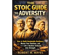 The Stoic Guide to Adversity: How to Build Unshakable Resilience, Master Your Emotions, and Turn Life’s Hardest Setbacks into Strength