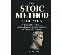 THE STOIC METHOD FOR MEN A Repeatable System for Handling Pressure, Building Discipline, and Acting with Character: A PRACTICAL GUIDE & WORKBOOK J. Marlowe