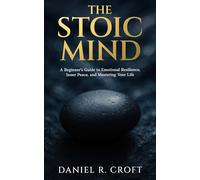 The Stoic Mind: A Beginner's Guide to Emotional Resilience, Inner Peace, and Mastering Your Life