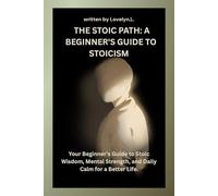 THE STOIC PATH: A BEGINNER'S GUIDE TO STOICISM: Your Beginner's Guide to Stoic Wisdom, Mental Strength, and Daily Calm for a Better Life.
