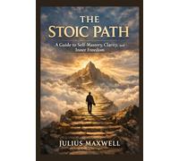 The Stoic Path: A Guide to Self-Mastery, Clarity, and Inner Freedom