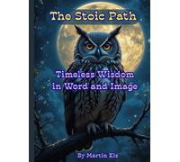 The Stoic Path: Timeless Wisdom in Word and Image: Ancient Philosophy Reimagined for the Modern Soul - Inspirational Quotes, Reflections, and Art for Everyday Resilience