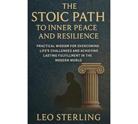 The Stoic Path to Inner Peace and Resilience: Practical Wisdom for Overcoming Life's Challenges and Achieving Lasting Fulfillment in the Modern World