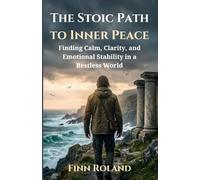 The Stoic Path to Inner Peace: Finding Calm, Clarity, and Emotional Stability in a Restless World