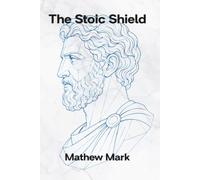 The Stoic Shield: Ancient Wisdom for Modern Anxiety, Digital Overload, and Inner Peace