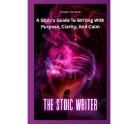 THE STOIC WRITER: A Guide To Writing With Purpose, Clarity, And Calm