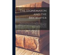The Stonemason And The Bricklayer: Being Practical Details And Drawings Illustrating The Various Departments Of The Industrial Arts Of Masonry And Bri