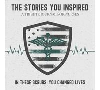 The Stories You Inspired: A Tribute Journal for Nurses - A Memory Book for Retirement, Farewell, or Memorial Keepsake: In These Scrubs, You Changed Lives