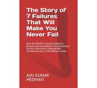 The Story of 7 Failures That Will Make You Never Fail: How the World's Greatest Setbacks Became the Foundation of Extraordinary Success, Resilience, Unbreakable Confidence, and a Life Without Limits