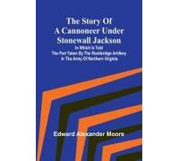The Story Of A Cannoneer Under Stonewall Jackson;In Which Is Told The Part Taken By The Rockbridge Artillery In The Army Of Northern Virginia