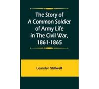 The Story Of A Common Soldier Of Army Life In The Civil War, 1861-1865