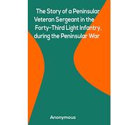 The Story of a Peninsular Veteran Sergeant in the Forty-Third Light Infantry, during the Peninsular War