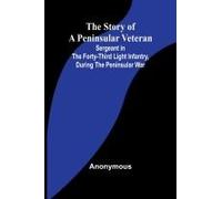 The Story Of A Peninsular Veteran;Sergeant In The Forty-Third Light Infantry, During The Peninsular War