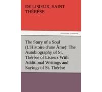 The Story Of A Soul (L'histoire D'une Âme): The Autobiography Of St. Thérèse Of Lisieux With Additional Writings And Sayings Of St. Thérèse
