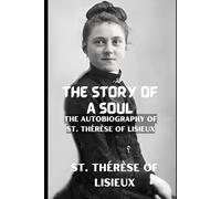 THE STORY OF A SOUL: THE AUTOBIOGRAPHY OF ST. THÉRÈSE OF LISIEUX With Additional Writings, Prayers, and Sayings of St. Thérèse