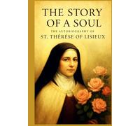THE STORY OF A SOUL: THE AUTOBIOGRAPHY OF ST. THÉRÈSE OF LISIEUX With Additional Writings, Prayers, and Sayings of St. Thérèse