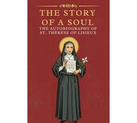 THE STORY OF A SOUL: THE AUTOBIOGRAPHY OF ST. THÉRÈSE OF LISIEUX With Additional Writings, Prayers, and Sayings of St. Thérèse