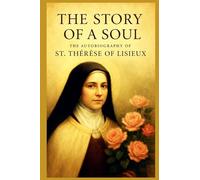 THE STORY OF A SOUL: THE AUTOBIOGRAPHY OF ST. THÉRÈSE OF LISIEUX With Additional Writings, Prayers, and Sayings of St. Thérèse