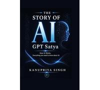 The Story of AI - GPT Satya: How AI Works, Everything You Need to Know About AI