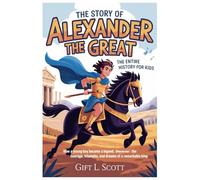 The Story of Alexander the Great: The Entire History for kids: How a Young Boy Became a Legend: Discover the Courage, Triumphs, and Dreams of a Remarkable King
