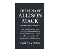 The Story of Allison Mack (Unofficial Biography): From Hollywood Fame to the NXIVM Controversy Exploring Her Rise, Fall, Lessons Learned, and the Journey Toward Accountability and Redemption