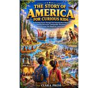 THE STORY OF AMERICA FOR CURIOUS KIDS: An Exciting Journey Through Time Featuring Brave Heroes, Amazing Discoveries, Unforgettable Adventures, and the Events That Shaped the United States