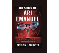 THE STORY OF ARI EMANUEL: The Rise of a Visionary Leader Who Made Bold Business Dreams Come True