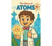 The Story of Atoms: A Fun Kids’ Science Adventure About Atoms, Molecules, and the States of Matter - Educational Story Book for Children Ages 8-12 to Learn Chemistry Through Adventure and Imagination