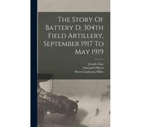 The Story Of Battery D, 304th Field Artillery, September 1917 To May 1919